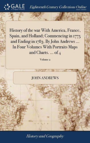 History of the War with America, France, Spain, and Holland; Commencing in 1775 and Ending in 1783. by John Andrews ... in Four Volumes with Portraits Maps and Charts. ... of 4; Volume 2