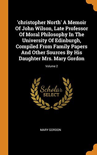 'christopher North' A Memoir Of John Wilson, Late Professor Of Moral Philosophy In The University Of Edinburgh, Compiled From Family Papers And Other Sources By His Daughter Mrs. Mary Gordon; Volume 2