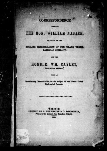 Correspondence between the Hon. William Napier, on behalf of the English shareholders of the Grand Trunk Railroad Company and the Honble. Wm. Cayley (Inspector General)$h[microform] :$bwith an introductory memorandum on the subject of the Grand Trunk Railroad of Canada.