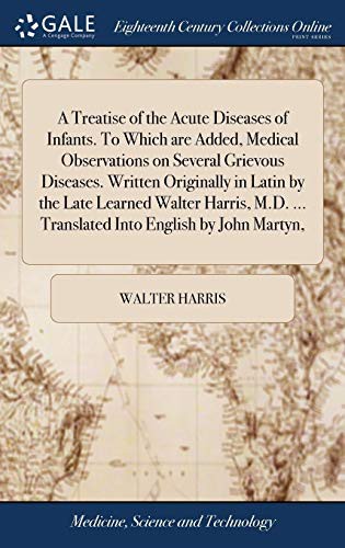 A Treatise of the Acute Diseases of Infants. To Which are Added, Medical Observations on Several Grievous Diseases. Written Originally in Latin by the ... ... Translated Into English by John Martyn,