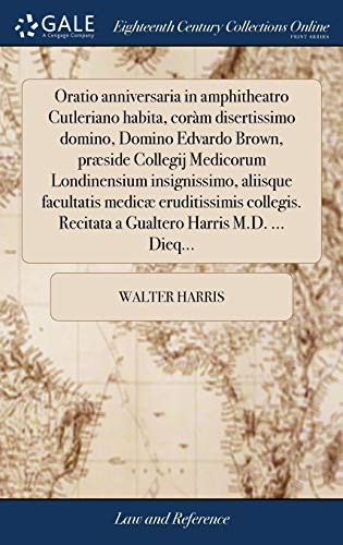Oratio anniversaria in amphitheatro Cutleriano habita, coràm disertissimo domino, Domino Edvardo Brown, præside Collegij Medicorum Londinensium ... Harris M.D. ... Dieq...