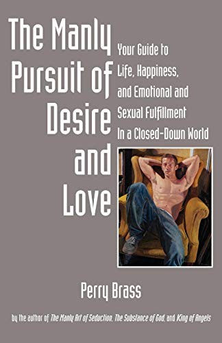 The Manly Pursuit of Desire and Love, Your Guide to Life, Happiness, and Emotional and Sexual Fulfillment In a Closed-Down World