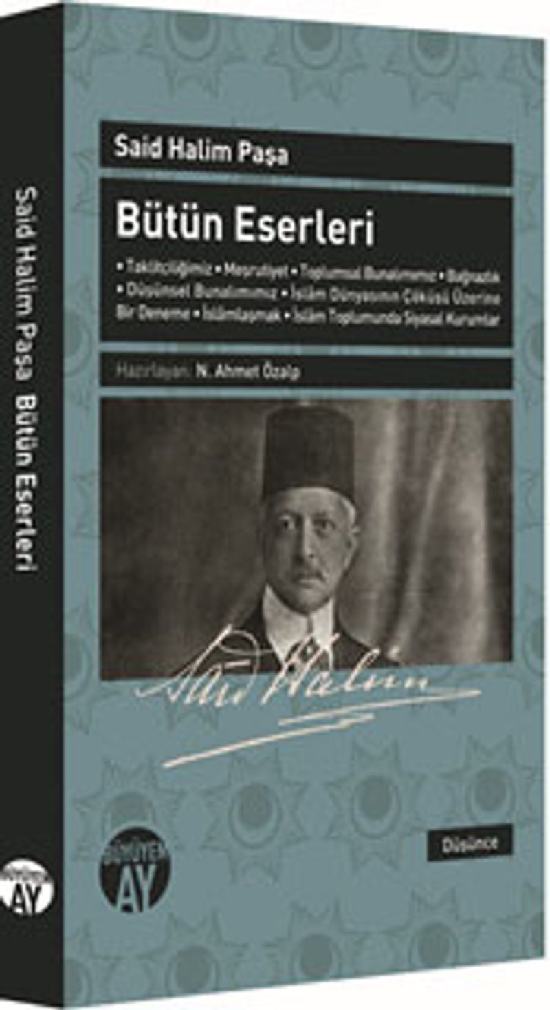 Said Halim Paşa Bütün Eserleri  Taklitçiliğimiz - Meşrutiyet - Toplumsal Bunalımımız - Bağnazlık - Düşünsel Bunalımımız - İslam Dünyasının Çöküşü Üzerine Bir Deneme - İslamlaşmak - İslam Toplumunda Siyasal Kurumlar