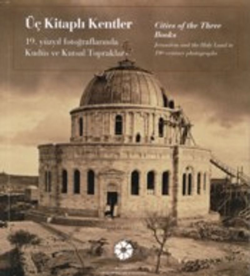 Üç Kitaplı Kentler - Cities of the Three Books: 19. Yüzyıl Fotoğraflarında Kudüs ve Kutsal Topraklar