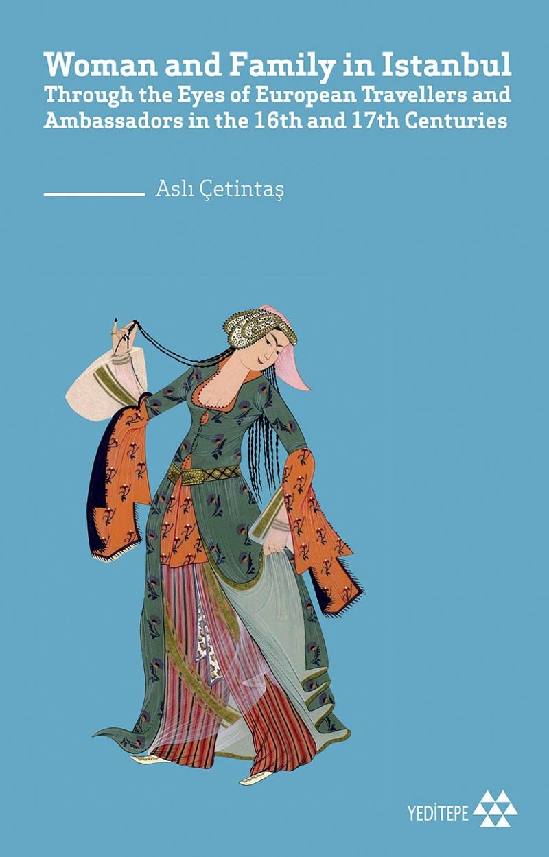 Woman and Family in İstanbul  Through the Eyes of European Travellers and Ambassadors in the 16th and 17th Centuries